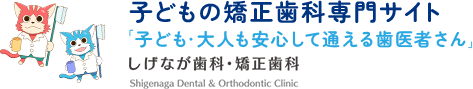 子どもの矯正歯科専門サイト 「子ども・大人も安心して通える歯医者さん」 しげなが歯科・矯正歯科 shigenaga Dental & orthodontic Clinic