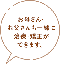 お母さん・お父さんも一緒に治療・矯正ができます。